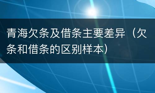 青海欠条及借条主要差异（欠条和借条的区别样本）