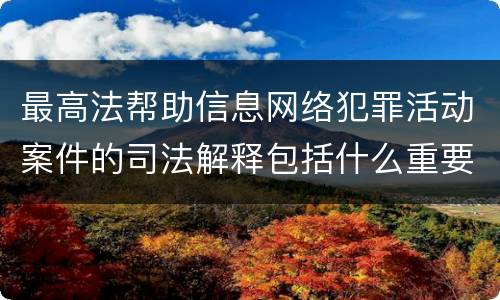 最高法帮助信息网络犯罪活动案件的司法解释包括什么重要内容