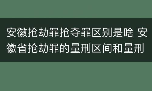 安徽抢劫罪抢夺罪区别是啥 安徽省抢劫罪的量刑区间和量刑情节