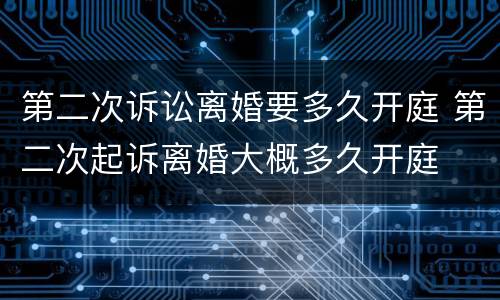 第二次诉讼离婚要多久开庭 第二次起诉离婚大概多久开庭