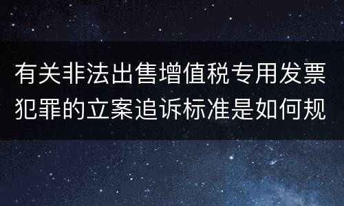 有关非法出售增值税专用发票犯罪的立案追诉标准是如何规定
