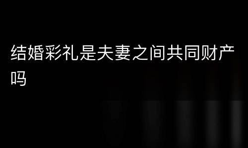 结婚彩礼是夫妻之间共同财产吗