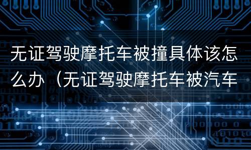 无证驾驶摩托车被撞具体该怎么办（无证驾驶摩托车被汽车撞了应该怎么办）