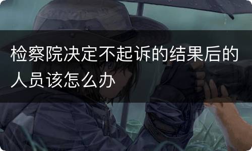 检察院决定不起诉的结果后的人员该怎么办