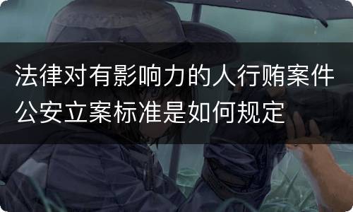 法律对有影响力的人行贿案件公安立案标准是如何规定