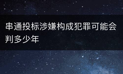 串通投标涉嫌构成犯罪可能会判多少年