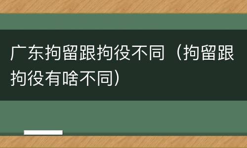 广东拘留跟拘役不同（拘留跟拘役有啥不同）