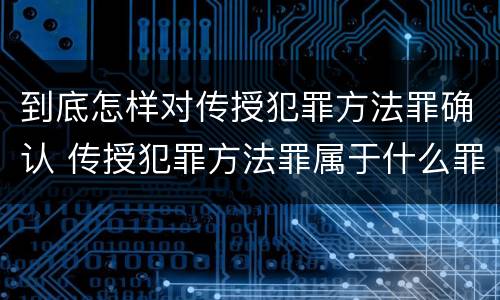 到底怎样对传授犯罪方法罪确认 传授犯罪方法罪属于什么罪