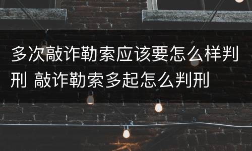 多次敲诈勒索应该要怎么样判刑 敲诈勒索多起怎么判刑