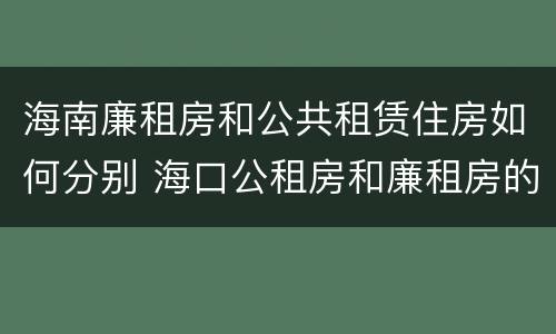 海南廉租房和公共租赁住房如何分别 海口公租房和廉租房的区别