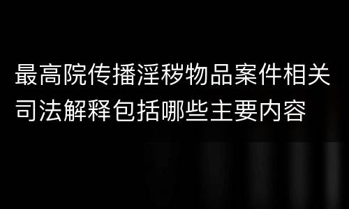 最高院传播淫秽物品案件相关司法解释包括哪些主要内容