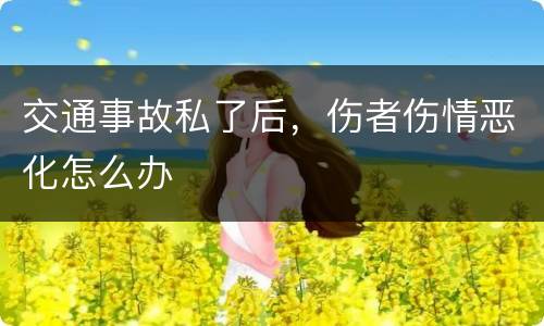 交通事故私了后，伤者伤情恶化怎么办