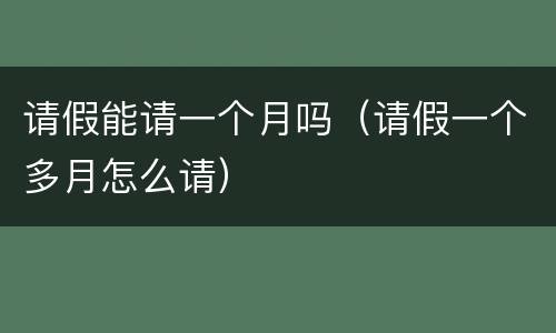 请假能请一个月吗（请假一个多月怎么请）
