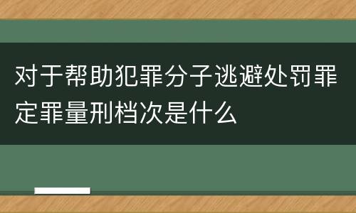 对于帮助犯罪分子逃避处罚罪定罪量刑档次是什么