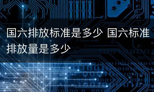 国六排放标准是多少 国六标准排放量是多少
