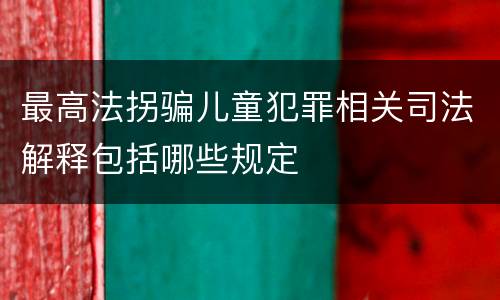 最高法拐骗儿童犯罪相关司法解释包括哪些规定