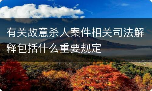 有关故意杀人案件相关司法解释包括什么重要规定