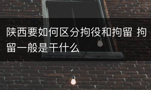 陕西要如何区分拘役和拘留 拘留一般是干什么
