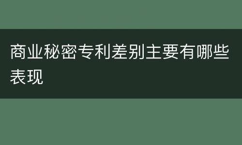 商业秘密专利差别主要有哪些表现