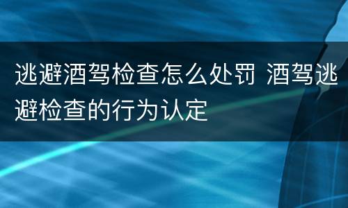 逃避酒驾检查怎么处罚 酒驾逃避检查的行为认定