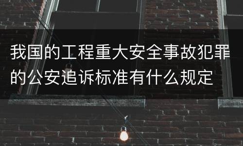 我国的工程重大安全事故犯罪的公安追诉标准有什么规定