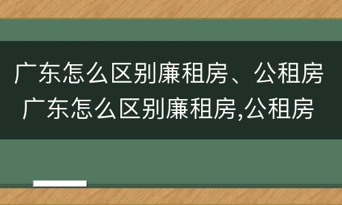 广东怎么区别廉租房、公租房 广东怎么区别廉租房,公租房呢