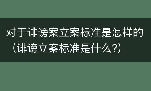 对于诽谤案立案标准是怎样的（诽谤立案标准是什么?）