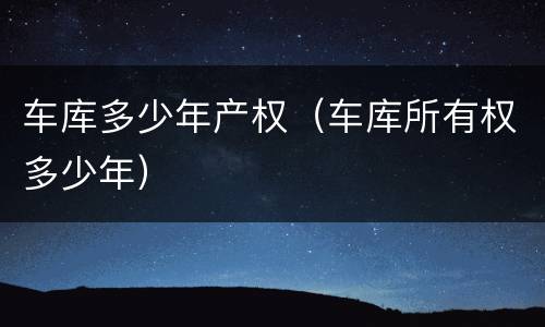 车库多少年产权（车库所有权多少年）