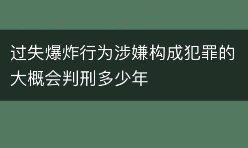 过失爆炸行为涉嫌构成犯罪的大概会判刑多少年