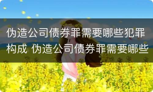 伪造公司债券罪需要哪些犯罪构成 伪造公司债券罪需要哪些犯罪构成证据