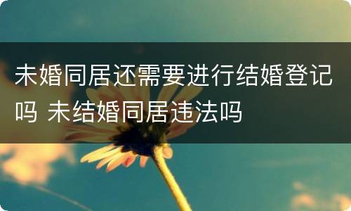 未婚同居还需要进行结婚登记吗 未结婚同居违法吗