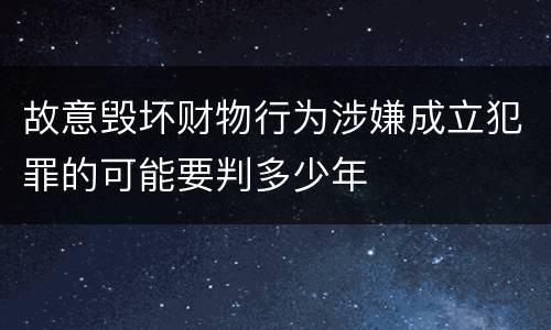 故意毁坏财物行为涉嫌成立犯罪的可能要判多少年