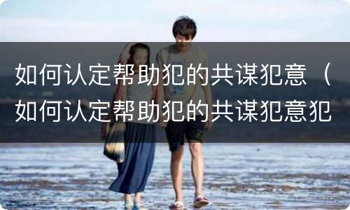 如何认定帮助犯的共谋犯意（如何认定帮助犯的共谋犯意犯罪）