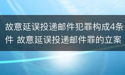 故意延误投递邮件犯罪构成4条件 故意延误投递邮件罪的立案标准