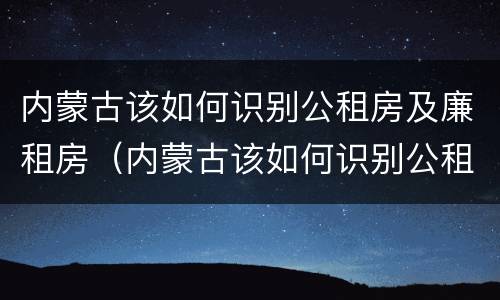 内蒙古该如何识别公租房及廉租房（内蒙古该如何识别公租房及廉租房名录）