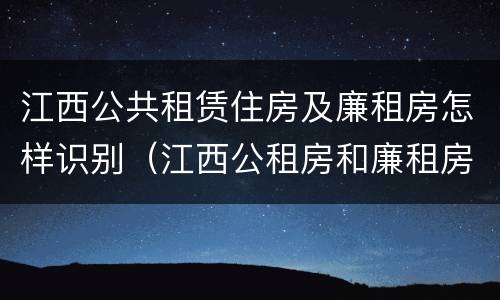 江西公共租赁住房及廉租房怎样识别（江西公租房和廉租房能买吗）
