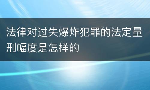 法律对过失爆炸犯罪的法定量刑幅度是怎样的