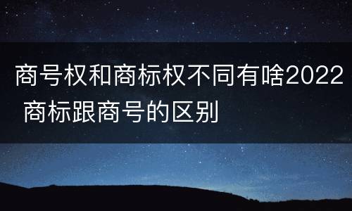 商号权和商标权不同有啥2022 商标跟商号的区别