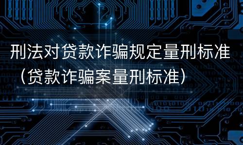 刑法对贷款诈骗规定量刑标准（贷款诈骗案量刑标准）