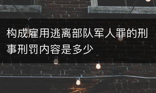 构成雇用逃离部队军人罪的刑事刑罚内容是多少