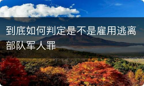 到底如何判定是不是雇用逃离部队军人罪