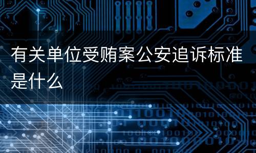 有关单位受贿案公安追诉标准是什么