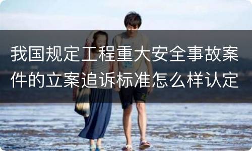 我国规定工程重大安全事故案件的立案追诉标准怎么样认定