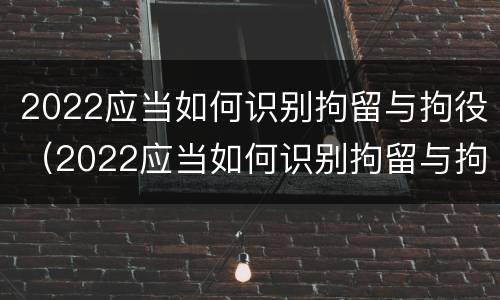 2022应当如何识别拘留与拘役（2022应当如何识别拘留与拘役所）