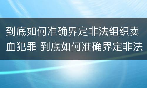 到底如何准确界定非法组织卖血犯罪 到底如何准确界定非法组织卖血犯罪