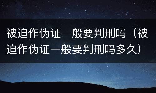 被迫作伪证一般要判刑吗（被迫作伪证一般要判刑吗多久）