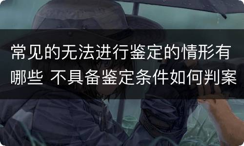 常见的无法进行鉴定的情形有哪些 不具备鉴定条件如何判案