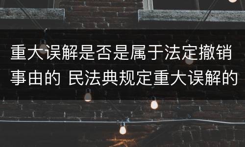 重大误解是否是属于法定撤销事由的 民法典规定重大误解的撤销期间
