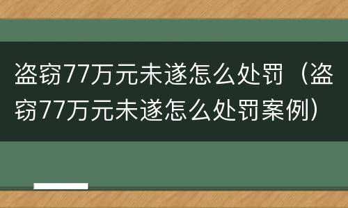 盗窃77万元未遂怎么处罚（盗窃77万元未遂怎么处罚案例）