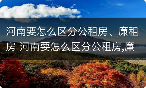 河南要怎么区分公租房、廉租房 河南要怎么区分公租房,廉租房的区别